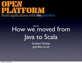 (partly)

                           How we moved from
                                    ^

                              Java to Scala
                                Graham Tackley
                                guardian.co.uk




Thursday, 7 October 2010
 