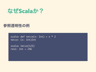 なぜScalaか？
scala> def twice(x: Int) = x * 2
twice: (x: Int)Int
scala> twice(123)
res1: Int = 246
参照透明性の例
 