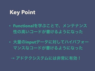 Key Point
• Functionalを学ぶことで、メンテナンス
性の高いコードが書けるようになった
• 大量のinputデータに対してハイパフォー
マンスなコードが書けるようになった
→ アドテクシステムには非常に有効！
 