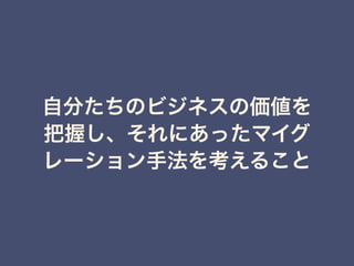 自分たちのビジネスの価値を
把握し、それにあったマイグ
レーション手法を考えること
 