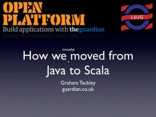 (mostly)

How we moved from
         ^

   Java to Scala
     Graham Tackley
     guardian.co.uk
 