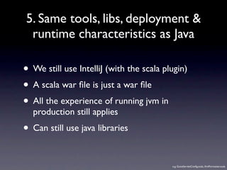 5. Same tools, libs, deployment &
 runtime characteristics as Java

• We still use IntelliJ (with the scala plugin)
• A sc...