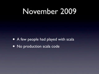 November 2009


• A few people had played with scala
• No production scala code
 