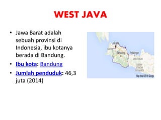 WEST JAVA
• Jawa Barat adalah
sebuah provinsi di
Indonesia, ibu kotanya
berada di Bandung.
• Ibu kota: Bandung
• Jumlah penduduk: 46,3
juta (2014)
 