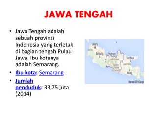 JAWA TENGAH
• Jawa Tengah adalah
sebuah provinsi
Indonesia yang terletak
di bagian tengah Pulau
Jawa. Ibu kotanya
adalah Semarang.
• Ibu kota: Semarang
• Jumlah
penduduk: 33,75 juta
(2014)
 