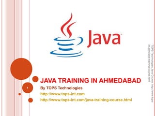 JAVA TRAINING IN AHMEDABAD
By TOPS Technologies
http://www.tops-int.com
http://www.tops-int.com/java-training-course.html
1
TOPSTechnologiesJavaCourse:http://www.tops-
int.com/java-training-course.html
 