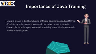 Java is pivotal in building diverse software applications and platforms.
Proficiency in Java opens avenues to lucrative career prospects.
Java’s platform independence and scalability make it indispensable in
modern development.
Importance of Java Training
 