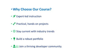 •Why Choose Our Course?
• 🚀 Expert-led instruction
• 🔧 Practical, hands-on projects
• 🌐 Stay current with industry trends
• 💡 Build a robust portfolio
• 👩💻 Join a thriving developer community.
 
