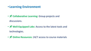 •Learning Environment
• 🚀 Collaborative Learning: Group projects and
discussions.
• 🚀 Well-Equipped Labs: Access to the latest tools and
technologies.
• 🚀 Online Resources: 24/7 access to course materials
 
