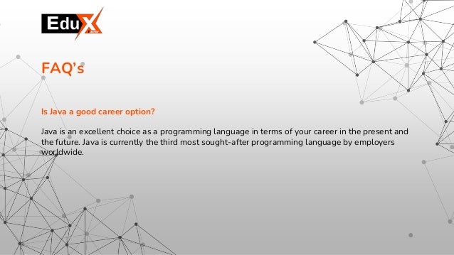Is Java a good career option?
Java is an excellent choice as a programming language in terms of your career in the present and
the future. Java is currently the third most sought-after programming language by employers
worldwide.
FAQ’s
 