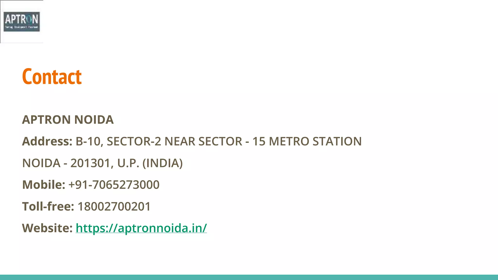 APTRON NOIDA
Address: B-10, SECTOR-2 NEAR SECTOR - 15 METRO STATION
NOIDA - 201301, U.P. (INDIA)
Mobile: +91-7065273000
Toll-free: 18002700201
Website: https://aptronnoida.in/
Contact
 