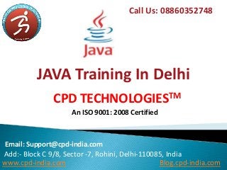 JAVA Training In Delhi
Call Us: 08860352748
Email: Support@cpd-india.com
Add:- Block C 9/8, Sector -7, Rohini, Delhi-110085, India
www.cpd-india.com Blog.cpd-india.com
CPD TECHNOLOGIESTM
An ISO 9001: 2008 Certified
 