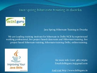 Java Spring Hibernate Training in Dwarka
We are Leading training institute for hibernate in Delhi NCR by experienced
working professional, live project based classroom and Hibernate training, live
project based hibernate training, hibernate training Delhi, online training.

for more info Cont: 9871716360
Email:delhiguru.in@gmail.com
And visit http://www.delhiguru.in

 