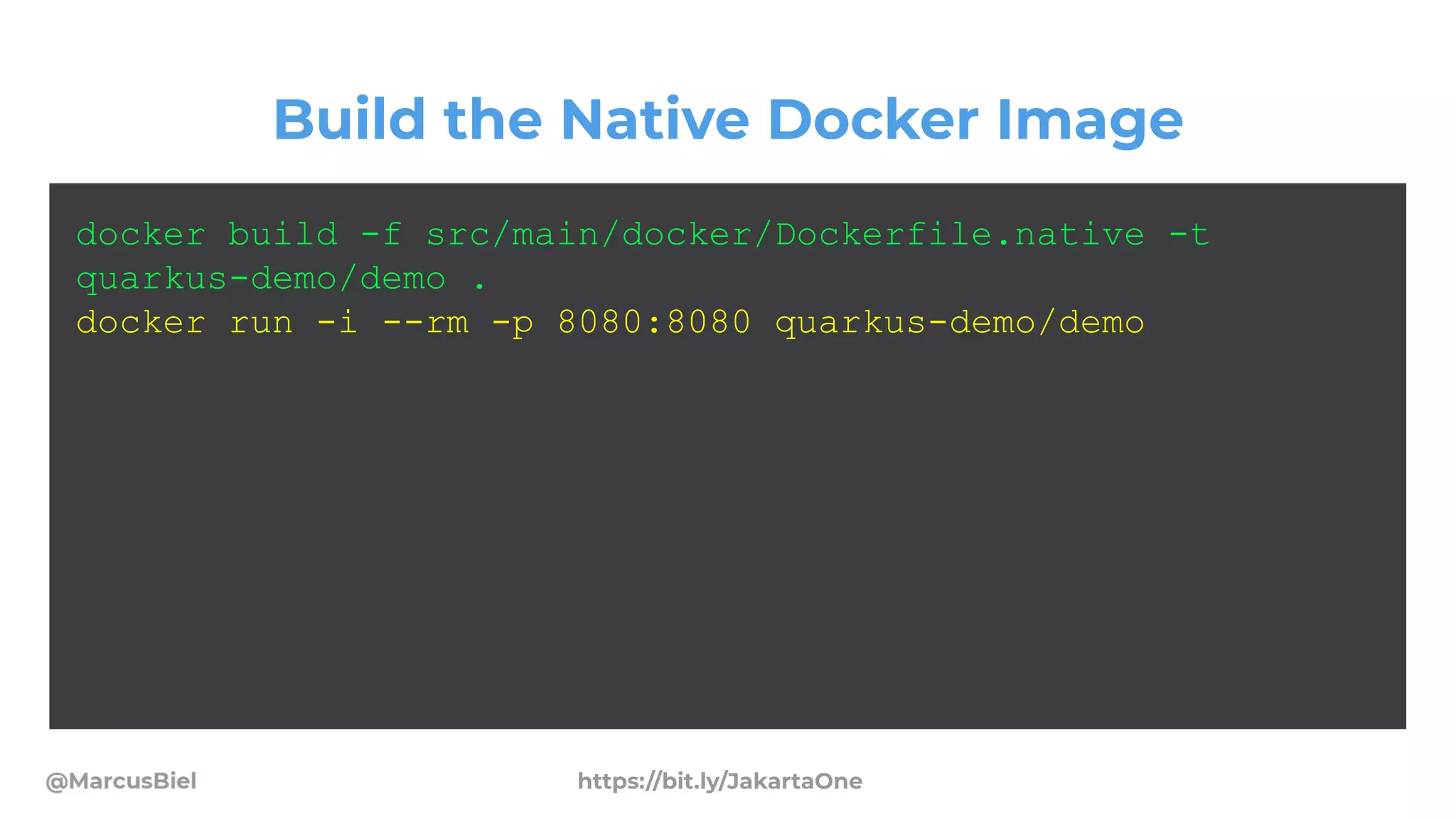 Build the Native Docker Image
docker build -f src/main/docker/Dockerfile.native -t
quarkus-demo/demo .
docker run -i --rm -p 8080:8080 quarkus-demo/demo
https://bit.ly/JakartaOne
 