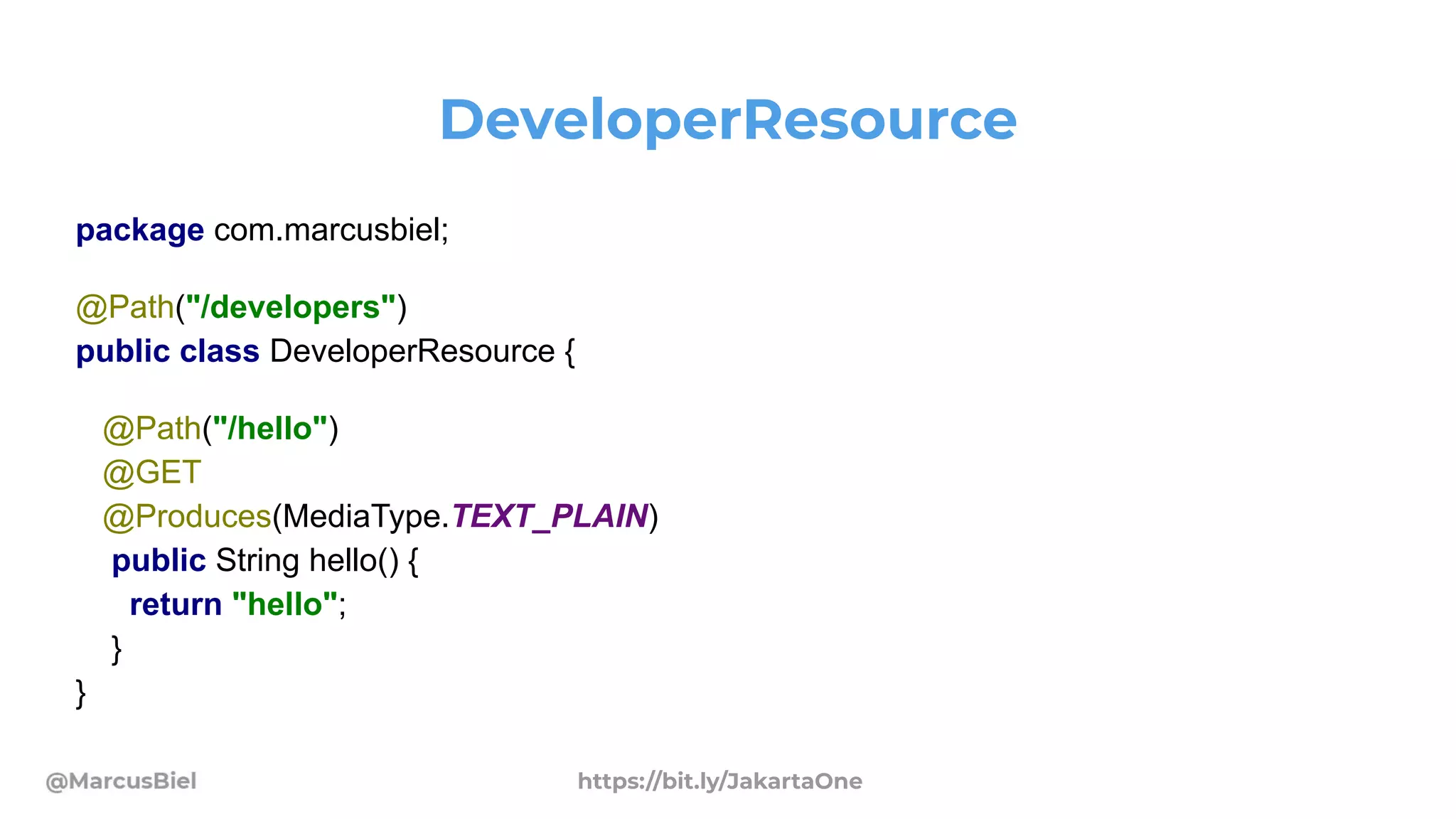 DeveloperResource
package com.marcusbiel;
@Path("/developers")
public class DeveloperResource {
@Path("/hello")
@GET
@Produces(MediaType.TEXT_PLAIN)
public String hello() {
return "hello";
}
}
https://bit.ly/JakartaOne
 