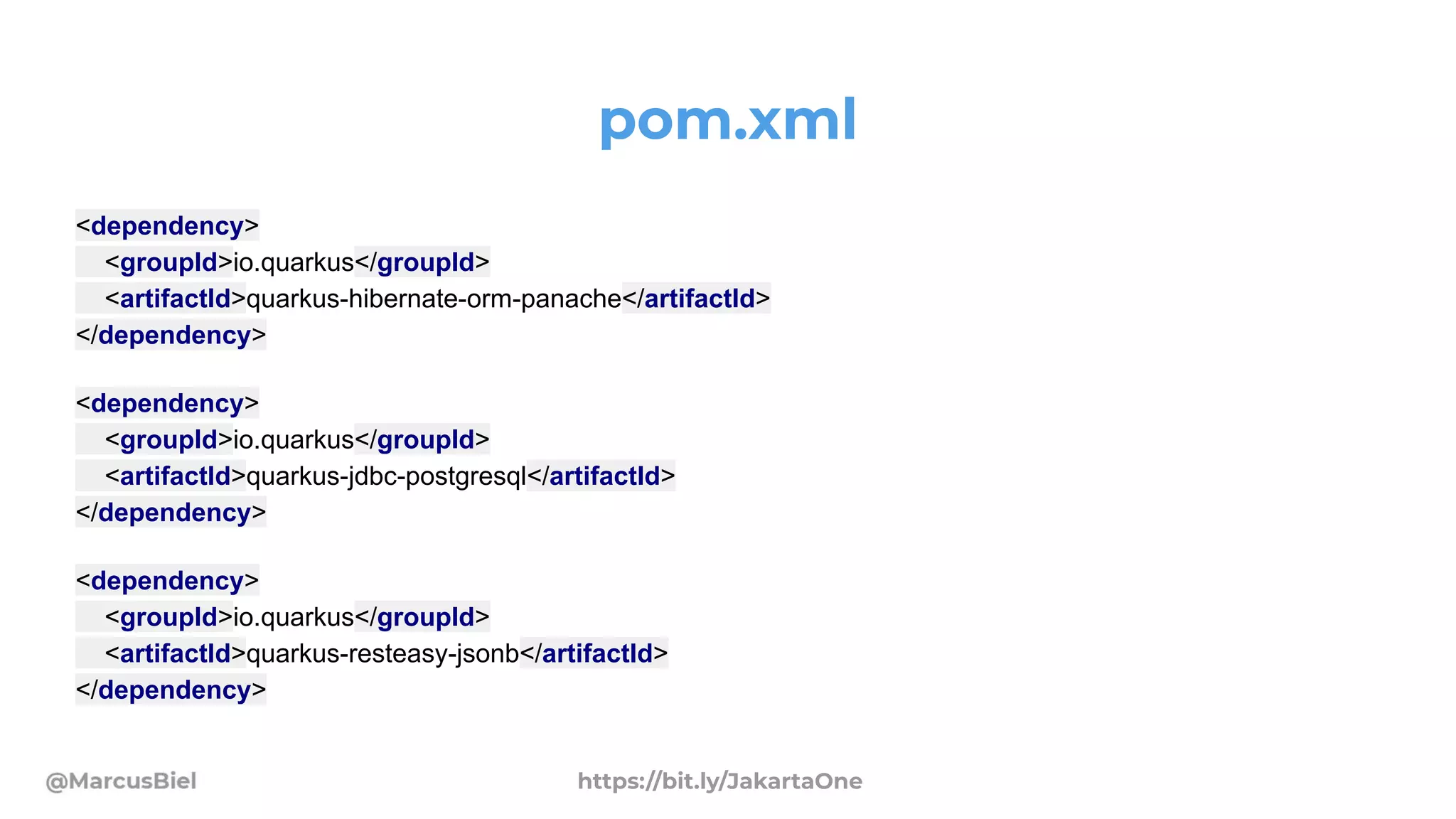 pom.xml
<dependency>
<groupId>io.quarkus</groupId>
<artifactId>quarkus-hibernate-orm-panache</artifactId>
</dependency>
<dependency>
<groupId>io.quarkus</groupId>
<artifactId>quarkus-jdbc-postgresql</artifactId>
</dependency>
<dependency>
<groupId>io.quarkus</groupId>
<artifactId>quarkus-resteasy-jsonb</artifactId>
</dependency>
https://bit.ly/JakartaOne
 