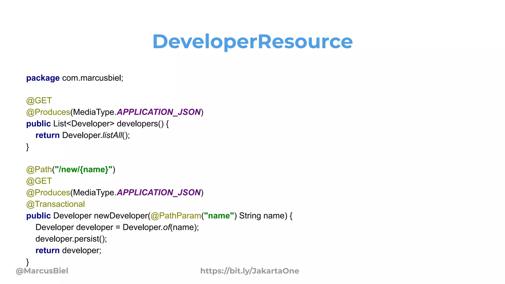 DeveloperResource
package com.marcusbiel;
@GET
@Produces(MediaType.APPLICATION_JSON)
public List<Developer> developers() {
return Developer.listAll();
}
@Path("/new/{name}")
@GET
@Produces(MediaType.APPLICATION_JSON)
@Transactional
public Developer newDeveloper(@PathParam("name") String name) {
Developer developer = Developer.of(name);
developer.persist();
return developer;
}
https://bit.ly/JakartaOne
 