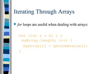 Iterating Through Arrays
 for loops are useful when dealing with arrays:
for (int i = 0; i <
myArray.length; i++) {
myArray[i] = getsomevalue();
}
 