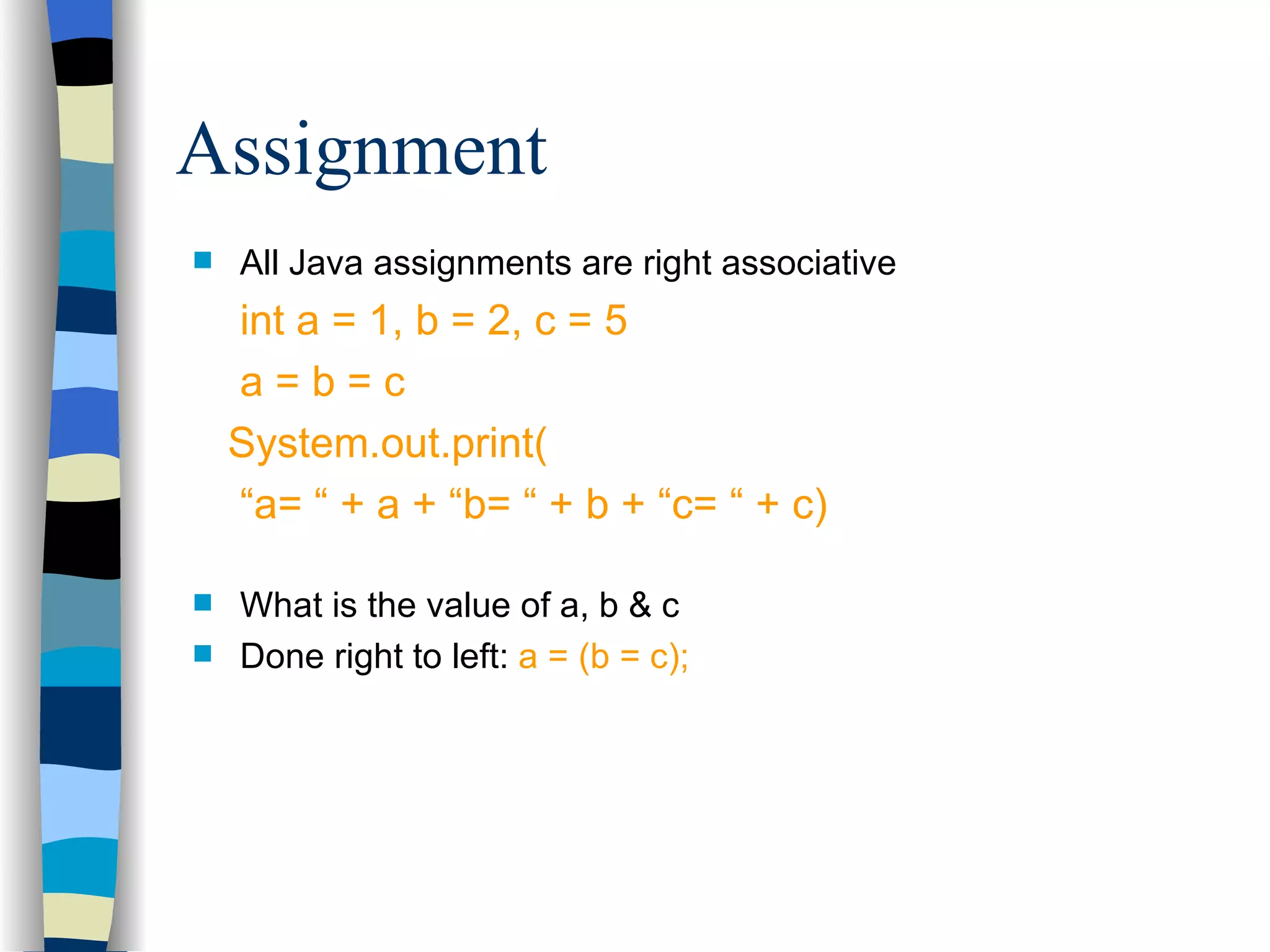 All Java assignments are right associative int a = 1, b = 2, c = 5 a = b = c System.out.print( “ a= “ + a + “b= “ + b + “c= “ + c) What is the value of a, b & c Done right to left: a = (b = c); Assignment 