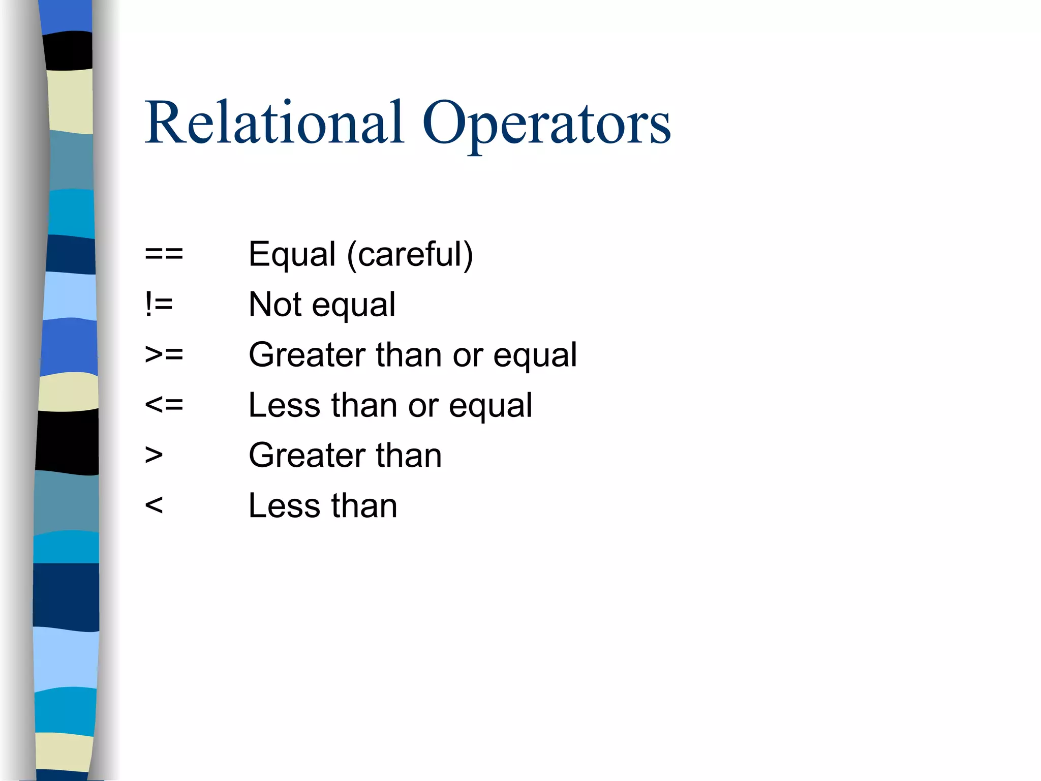 Relational Operators == Equal (careful) != Not equal >= Greater than or equal <= Less than or equal > Greater than < Less than 