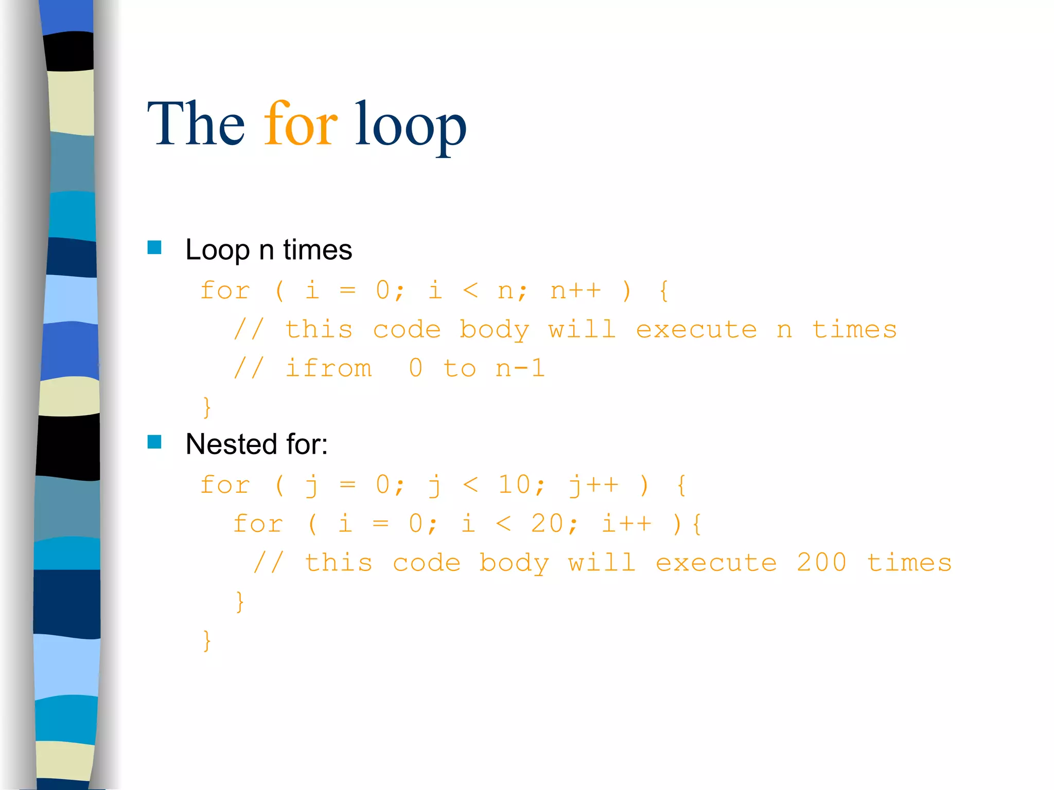 The for loop Loop n times for ( i = 0; i < n; n++ ) { // this code body will execute n times // ifrom 0 to n-1 } Nested for: for ( j = 0; j < 10; j++ ) { for ( i = 0; i < 20; i++ ){ // this code body will execute 200 times } } 