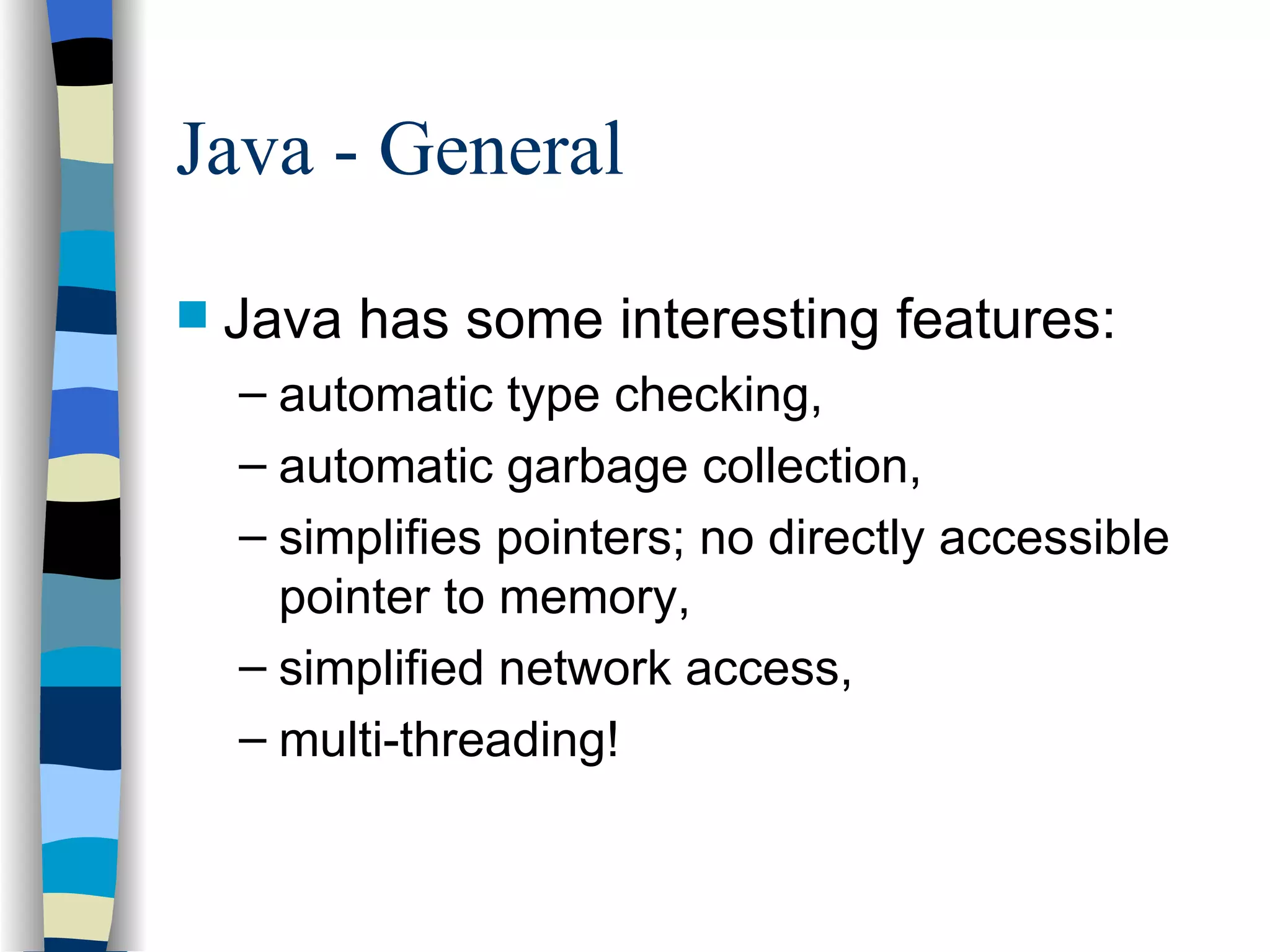Java - General Java has some interesting features: automatic type checking, automatic garbage collection, simplifies pointers; no directly accessible pointer to memory, simplified network access, multi-threading! 