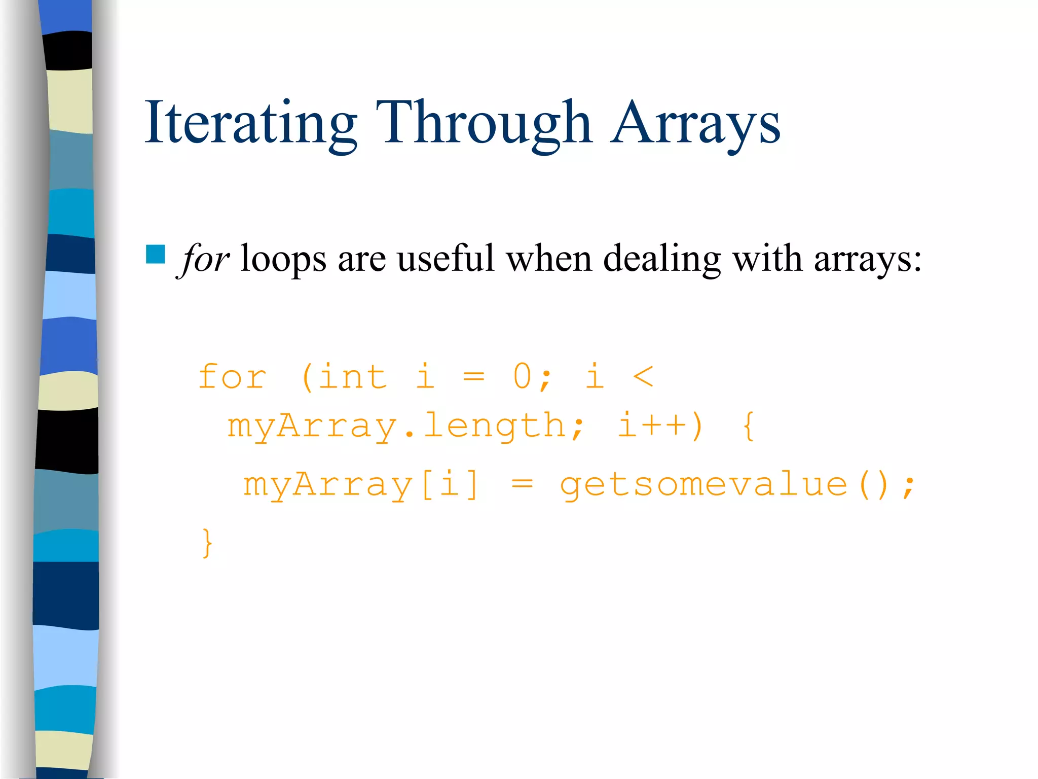Iterating Through Arrays for loops are useful when dealing with arrays: for (int i = 0; i < myArray.length; i++) { myArray[i] = getsomevalue(); } 