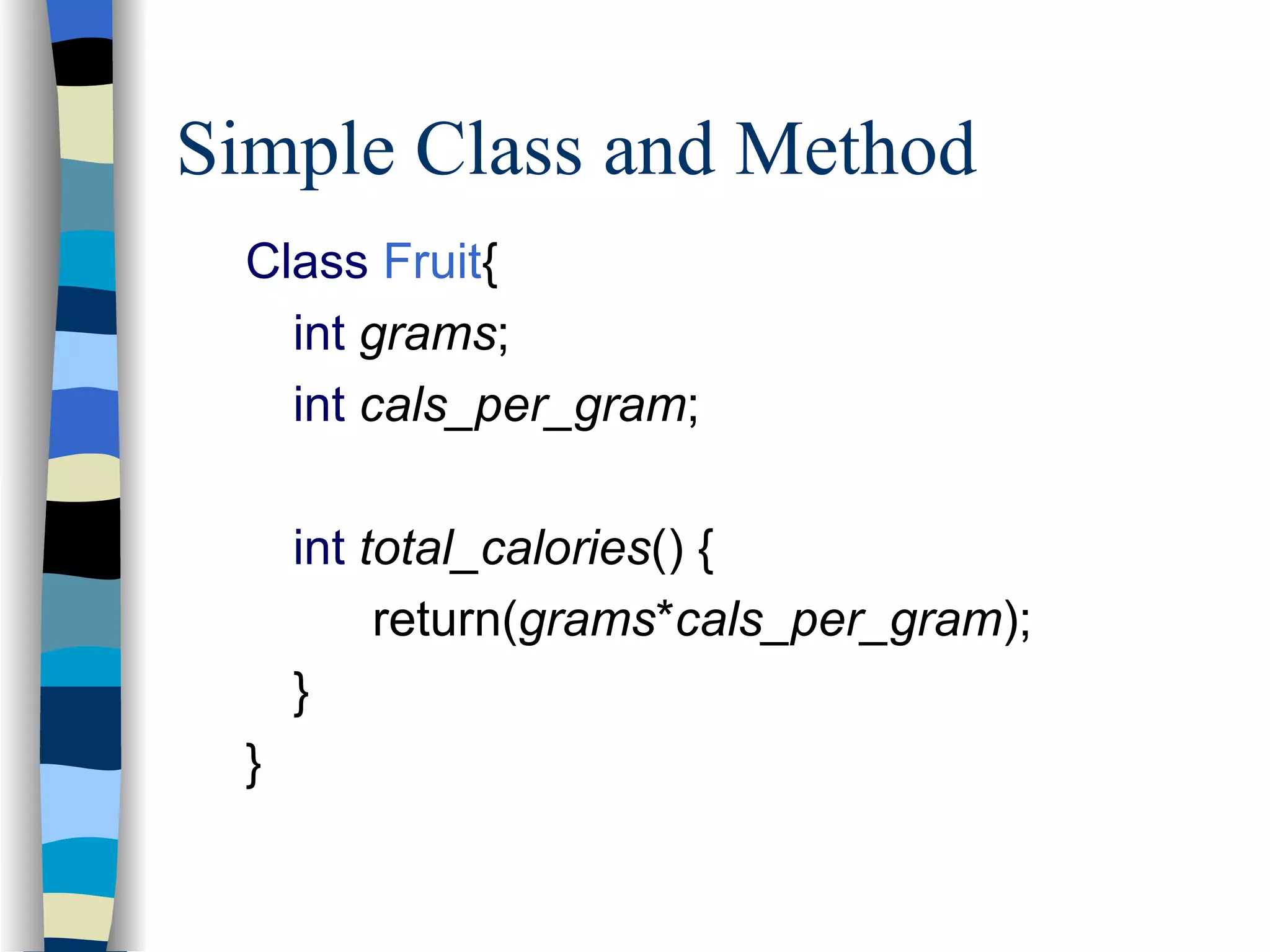 Simple Class and Method Class Fruit { int grams ; int cals_per_gram ; int total_calories () { return( grams * cals_per_gram ); } } 