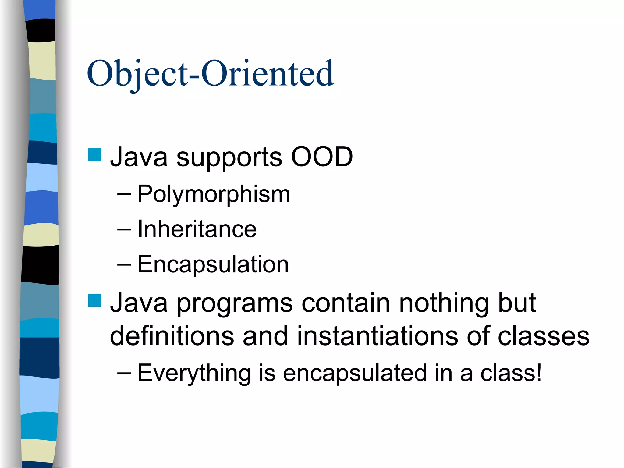 Object-Oriented Java supports OOD Polymorphism Inheritance Encapsulation Java programs contain nothing but definitions and instantiations of classes Everything is encapsulated in a class! 