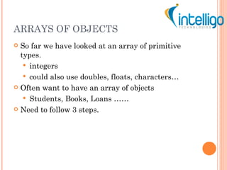 ARRAYS OF OBJECTS <ul><li>So far we have looked at an array of primitive types. </li></ul><ul><ul><li>integers </li></ul><...