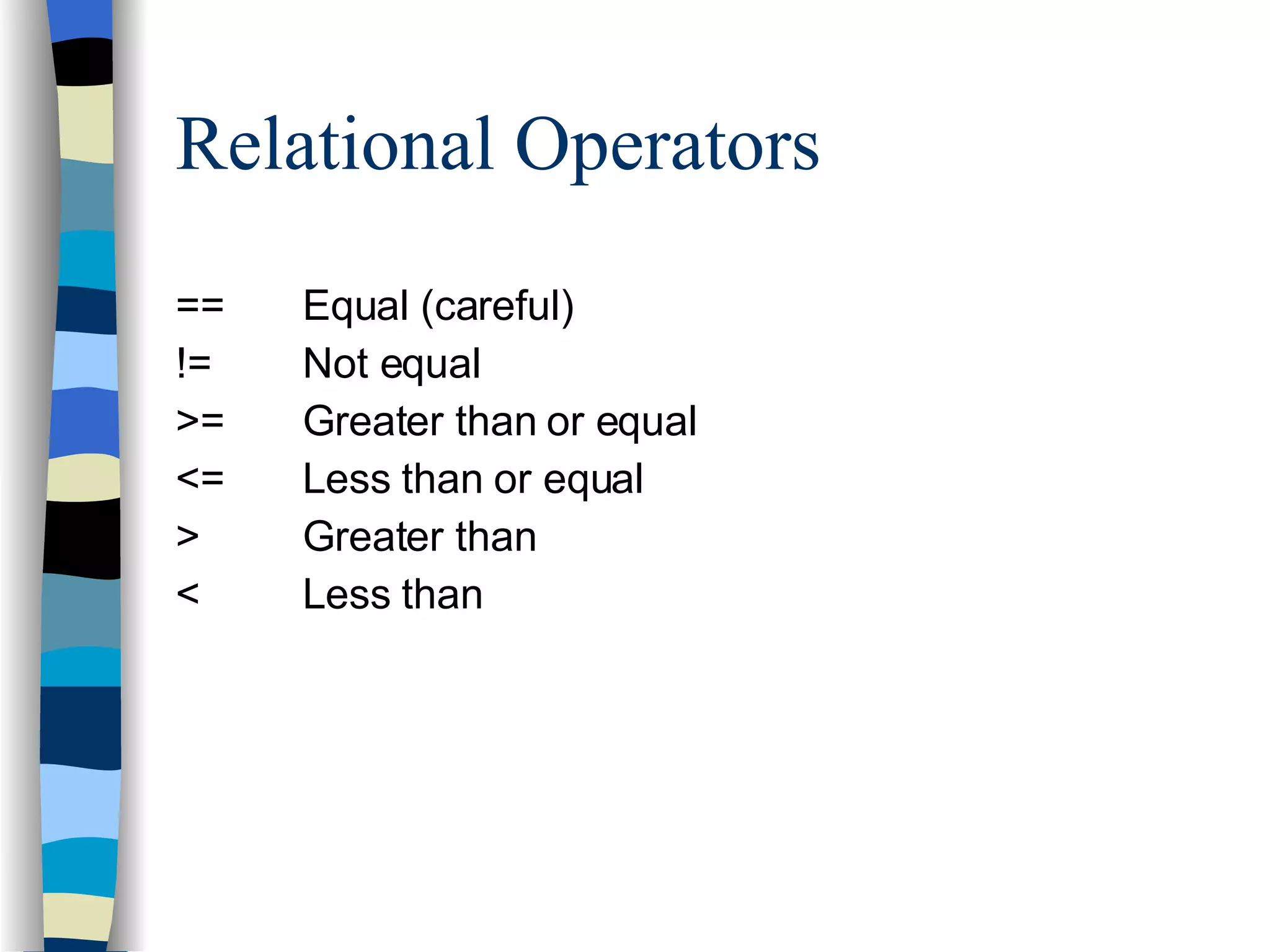 Relational Operators == Equal (careful) != Not equal >= Greater than or equal <= Less than or equal > Greater than < Less than 