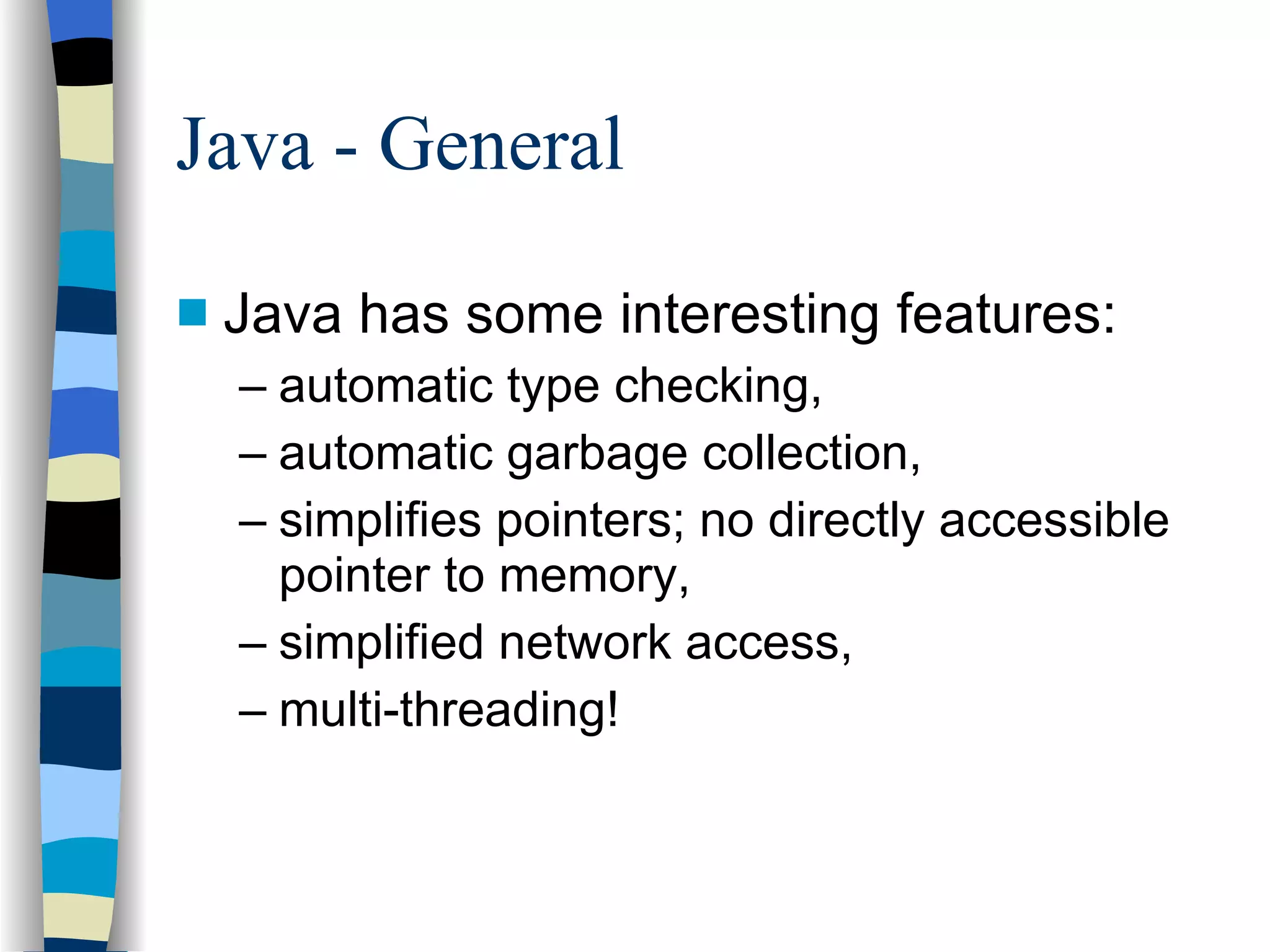Java - General Java has some interesting features: automatic type checking, automatic garbage collection, simplifies pointers; no directly accessible pointer to memory, simplified network access, multi-threading! 