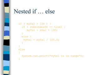 Nested if … else if ( myVal > 100 ) { if ( remainderOn == true) {   myVal = mVal % 100; } else { myVal = myVal / 100.0; } } else { System.out.print(“myVal is in range”); } 