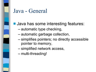 Java - General Java has some interesting features: automatic type checking, automatic garbage collection, simplifies pointers; no directly accessible pointer to memory, simplified network access, multi-threading! 