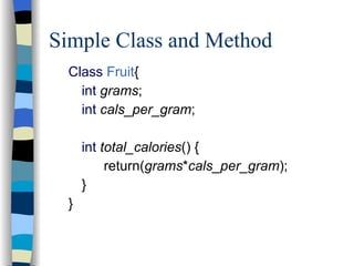 Simple Class and Method Class   Fruit { int   grams ; int   cals_per_gram ; int   total_calories () { return( grams * cals_per_gram ); } } 