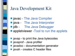 Java Development Kit javac  - The Java Compiler java  -  The Java Interpreter jdb  -  The Java Debugger appletviewer  -Tool to run the applets javap - to print the Java bytecodes javaprof - Java profiler javadoc - documentation generator javah - creates C header files 