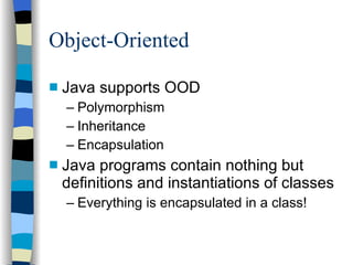 Object-Oriented Java supports OOD Polymorphism Inheritance Encapsulation Java programs contain nothing but definitions and instantiations of classes Everything is encapsulated in a class! 