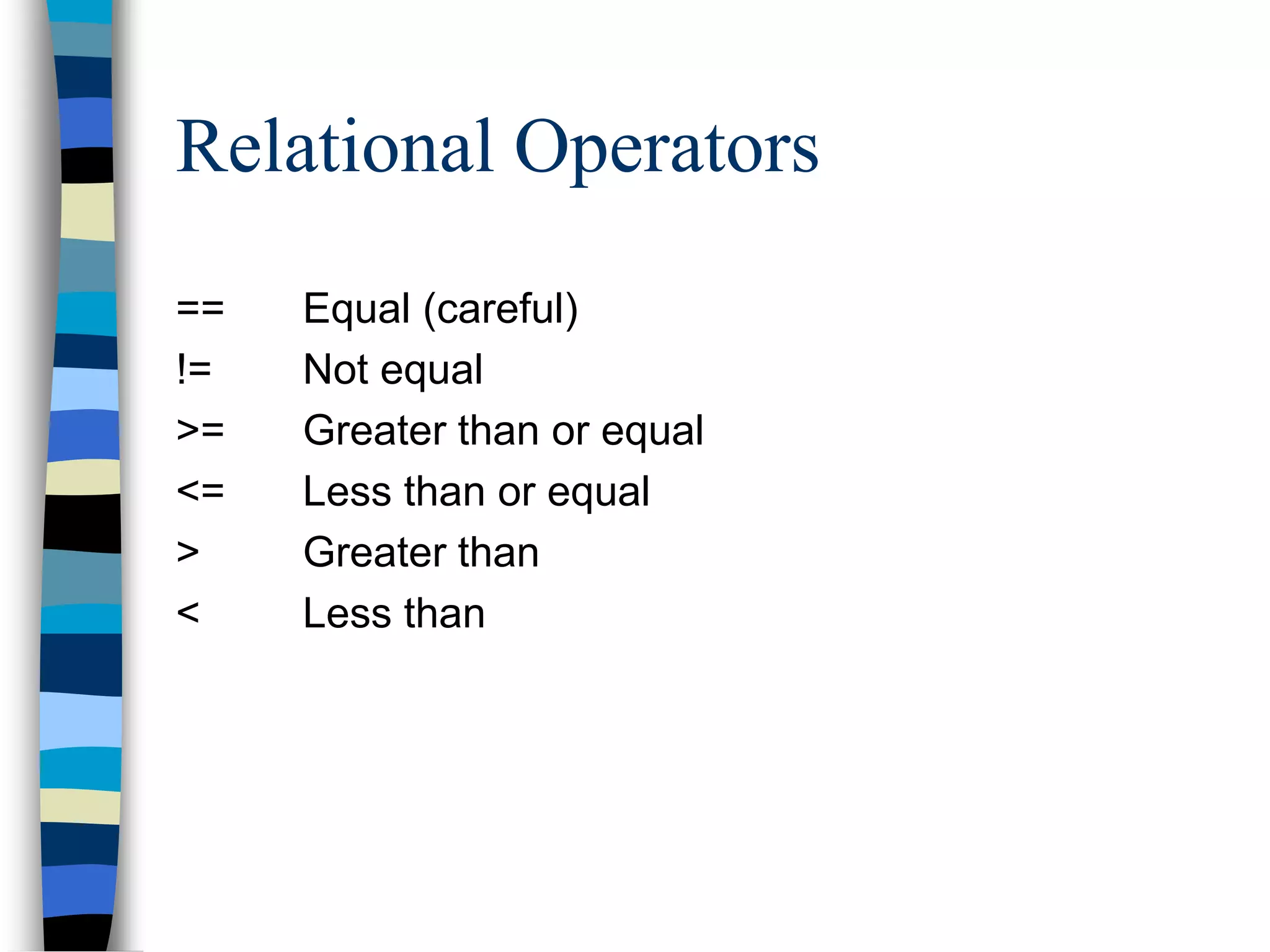 Relational Operators
== Equal (careful)
!= Not equal
>= Greater than or equal
<= Less than or equal
> Greater than
< Less than
 