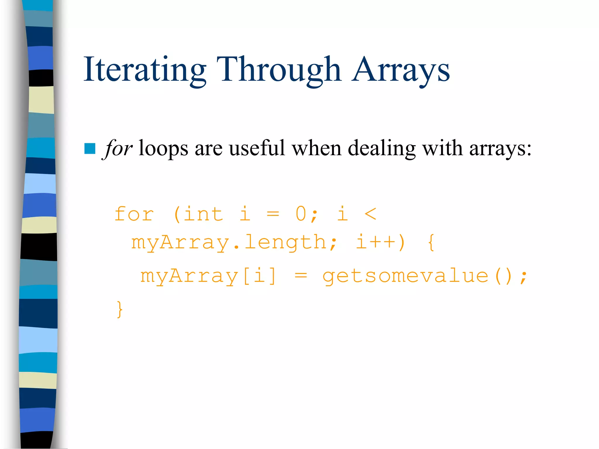 Iterating Through Arrays
 for loops are useful when dealing with arrays:
for (int i = 0; i <
myArray.length; i++) {
myArray[i] = getsomevalue();
}
 