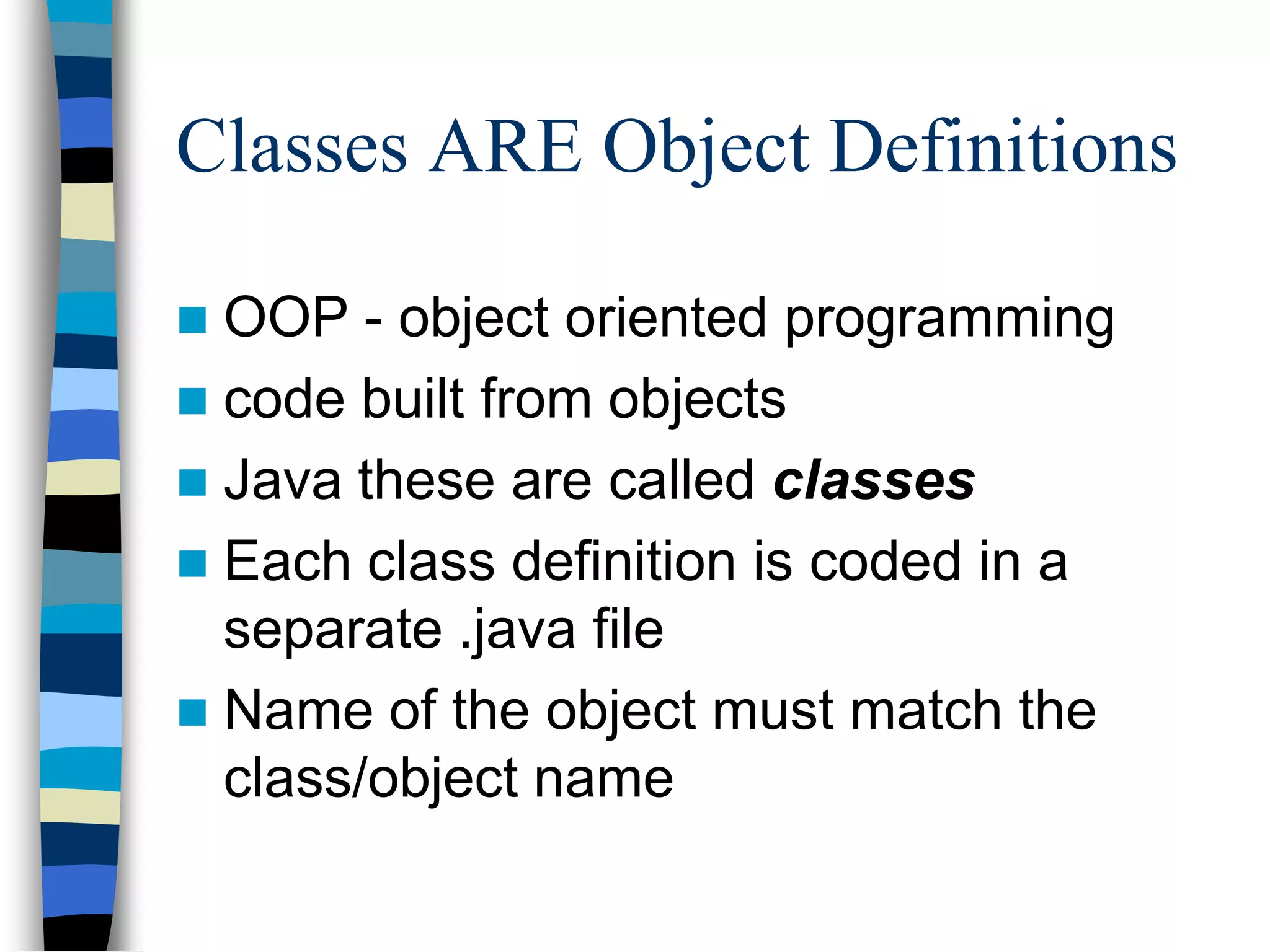 Classes ARE Object Definitions
 OOP - object oriented programming
 code built from objects
 Java these are called classes
 Each class definition is coded in a
separate .java file
 Name of the object must match the
class/object name
 