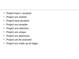 Characteristic of project?
•   Project have a purpose
•   Project are realistic
•   Project have duration
•   Project are complex
•   Project are collective
•   Project are unique
•   Project are adventure
•   Project can be assessed
•   Project are made up of stages




                                          11
 