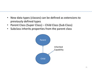 Inheritance

• New data types (classes) can be defined as extensions to
  previously defined types
• Parent Class (Super Class) – Child Class (Sub Class)
• Subclass inherits properties from the parent class


                         Parent


                                     Inherited
                                     Capability


                          Child


                                                             25
 