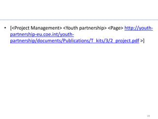 References

• [<Project Management> <Youth partnership> <Page> http://youth-
  partnership-eu.coe.int/youth-
  partnership/documents/Publications/T_kits/3/2_project.pdf >]




                                                             28
 