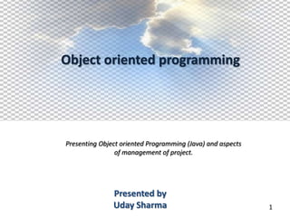 Object oriented programming




Presenting Object oriented Programming (Java) and aspects
                of management of project.




               Presented by
               Uday Sharma                                  1
 