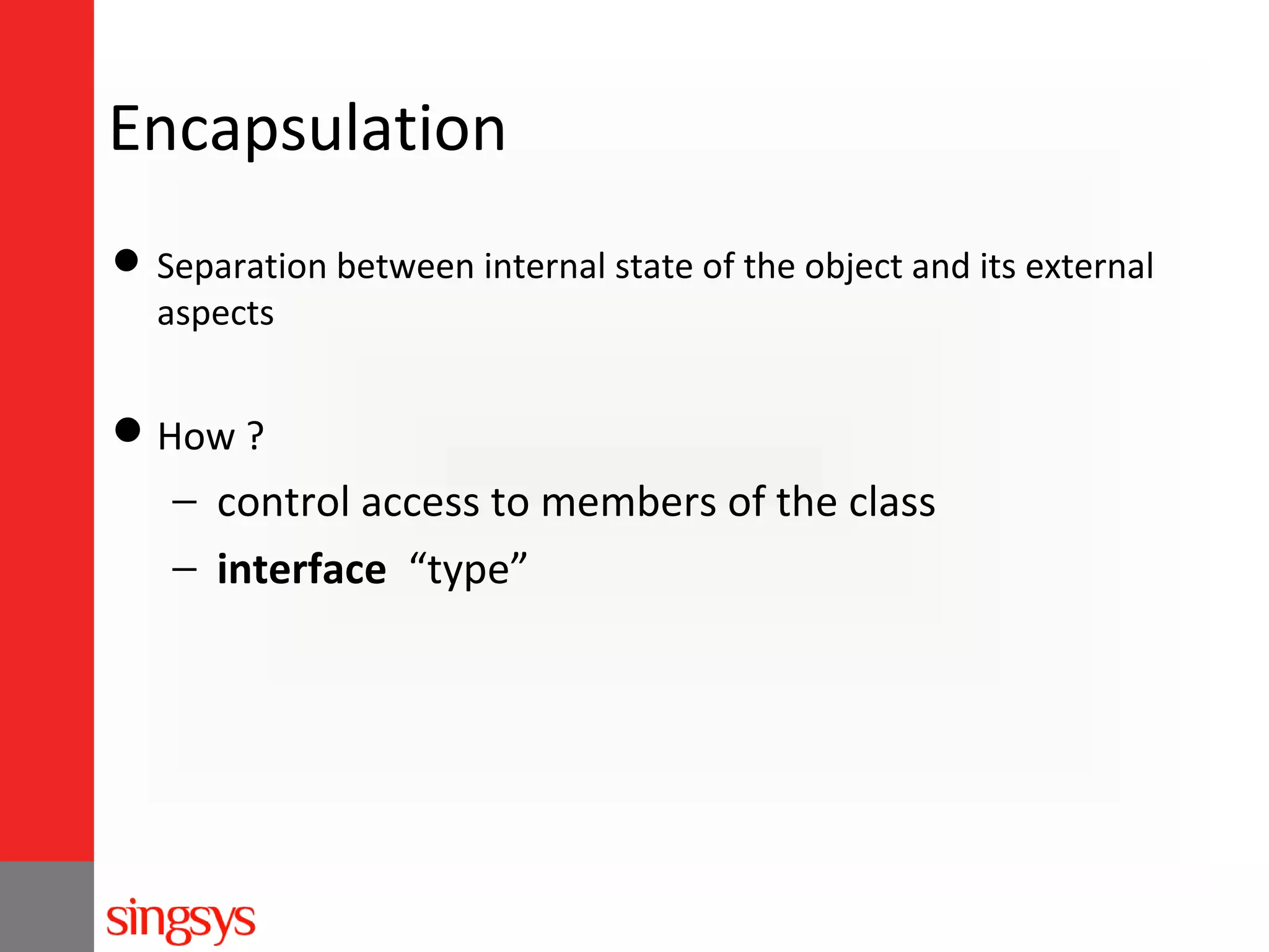 Encapsulation
 Separation between internal state of the object and its external
aspects

 How ?

− control access to members of the class
− interface “type”

 
