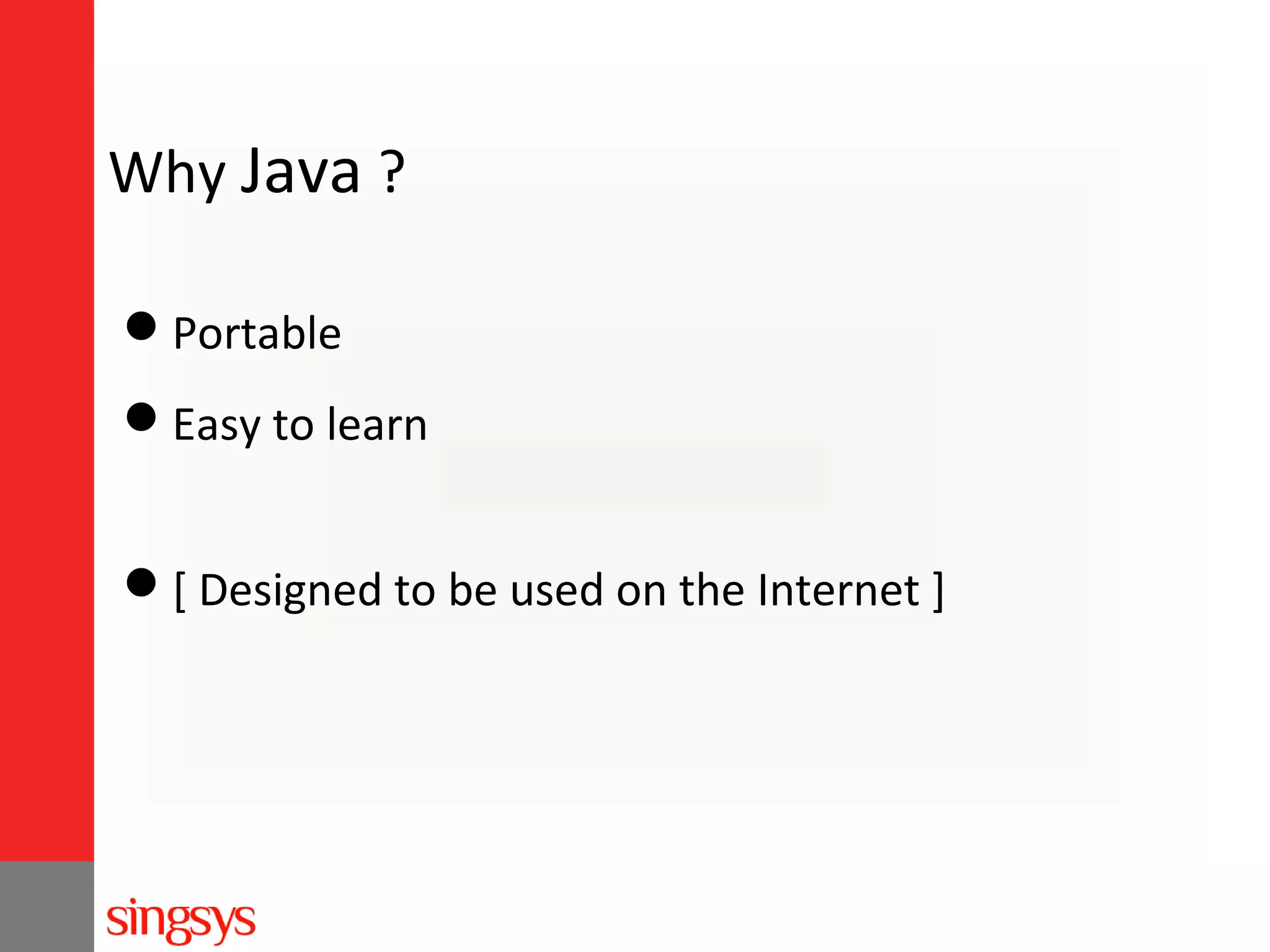 Why Java ?
Portable
Easy to learn
[ Designed to be used on the Internet ]

 