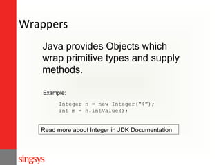 Wrappers
Java provides Objects which
wrap primitive types and supply
methods.
Example:
Integer n = new Integer(“4”);
int m = n.intValue();

Read more about Integer in JDK Documentation

 