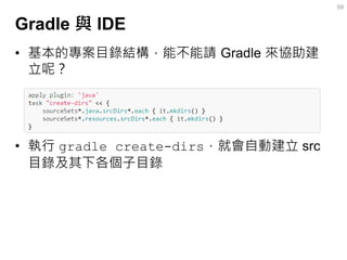 Gradle 與 IDE 
•基本的專案目錄結構，能不能請 Gradle 來協助建 立呢？ 
•執行 gradle create-dirs，就會自動建立 src 目錄及其下各個子目錄 
59  