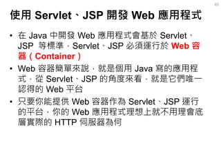 使用 Servlet、JSP 開發 Web 應用程式 
•在 Java 中開發 Web 應用程式會基於 Servlet、 JSP 等標準，Servlet、JSP 必須運行於 Web 容 器（Container） 
•Web 容器簡單來說，就是個...