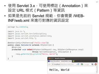 •使用 Servlet 3.x，可使用標註（Annotation）來 設定 URL 模式（Pattern）等資訊 
•如果是先前的 Servlet 規範，你會需要 /WEB- INF/web.xml 來進行對應的資訊設定 
67  